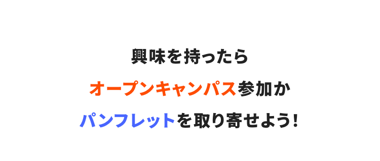 興味を持ったらオープンキャンパス参加かパンフレットを取り寄せよう！