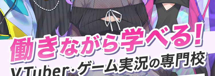働きながら学べる！
Vtuber・ゲーム実況の専門校
